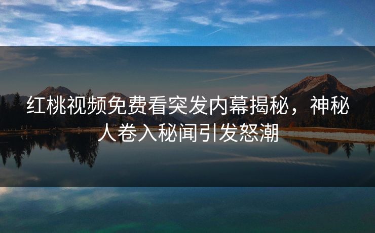 红桃视频免费看突发内幕揭秘，神秘人卷入秘闻引发怒潮