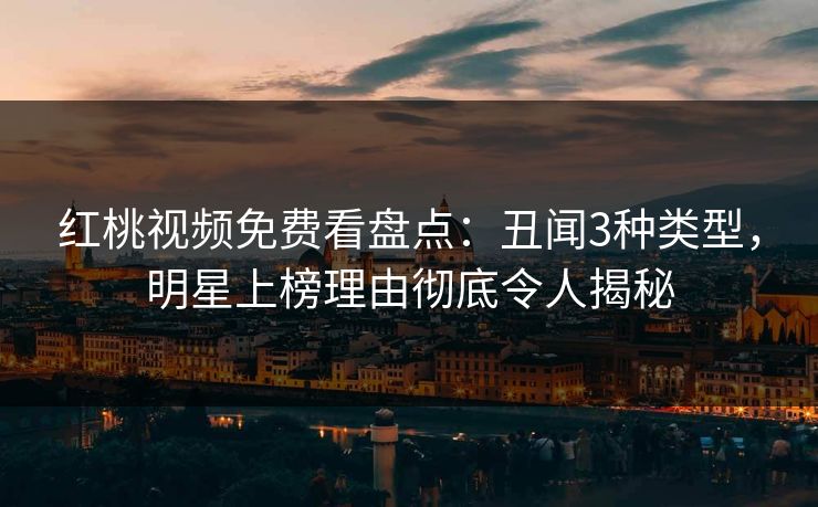 红桃视频免费看盘点：丑闻3种类型，明星上榜理由彻底令人揭秘