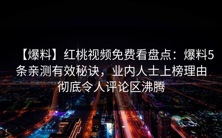 【爆料】红桃视频免费看盘点:爆料5条亲测有效秘诀,业内人士上榜理由彻底令人评论区沸腾