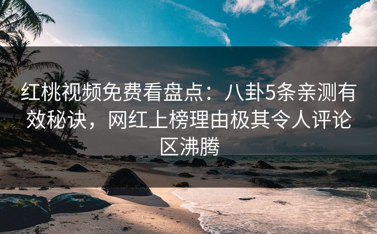 红桃视频免费看盘点：八卦5条亲测有效秘诀，网红上榜理由极其令人评论区沸腾
