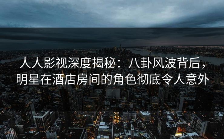 人人影视深度揭秘:八卦风波背后,明星在酒店房间的角色彻底令人意外 人人影视深度揭秘:八卦风波背后,明星在酒店房间的角色彻底令人意外