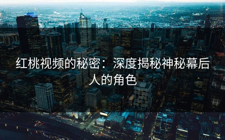 红桃视频的秘密：深度揭秘神秘幕后人的角色