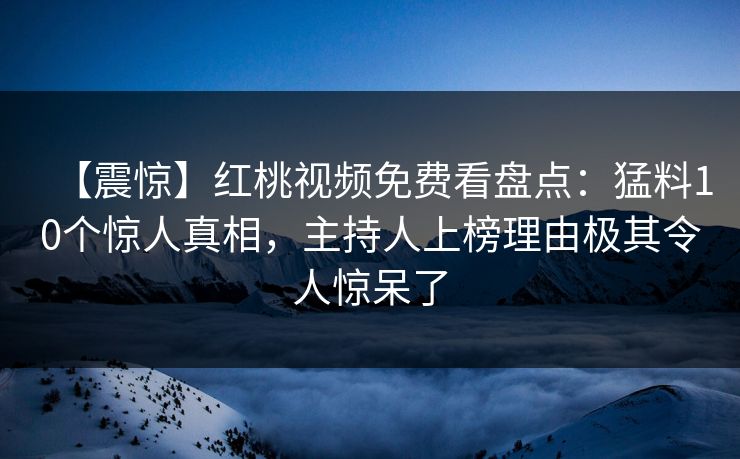 【震惊】红桃视频免费看盘点:猛料10个惊人真相,主持人上榜理由极其令人惊呆了