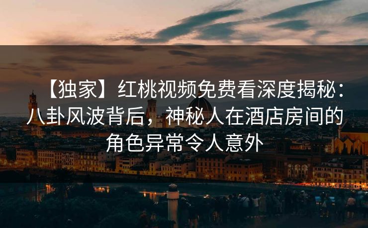 【独家】红桃视频免费看深度揭秘：八卦风波背后，神秘人在酒店房间的角色异常令人意外
