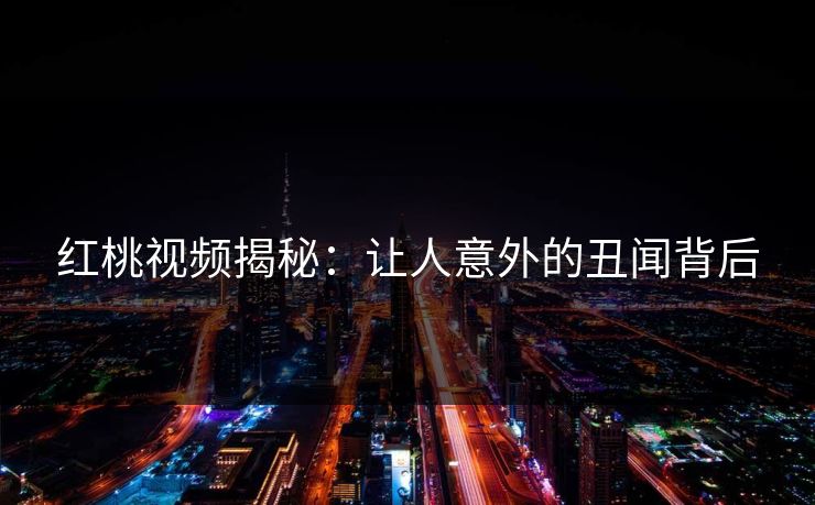 红桃视频揭秘:让人意外的丑闻背后 红桃视频揭秘:让人意外的丑闻背后