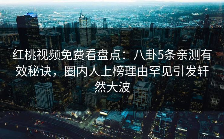 红桃视频免费看盘点：八卦5条亲测有效秘诀，圈内人上榜理由罕见引发轩然大波