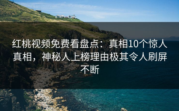 红桃视频免费看盘点：真相10个惊人真相，神秘人上榜理由极其令人刷屏不断