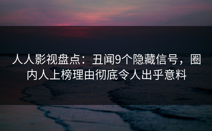 人人影视盘点：丑闻9个隐藏信号，圈内人上榜理由彻底令人出乎意料