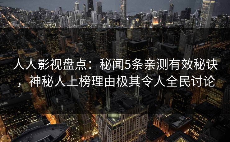 人人影视盘点：秘闻5条亲测有效秘诀，神秘人上榜理由极其令人全民讨论