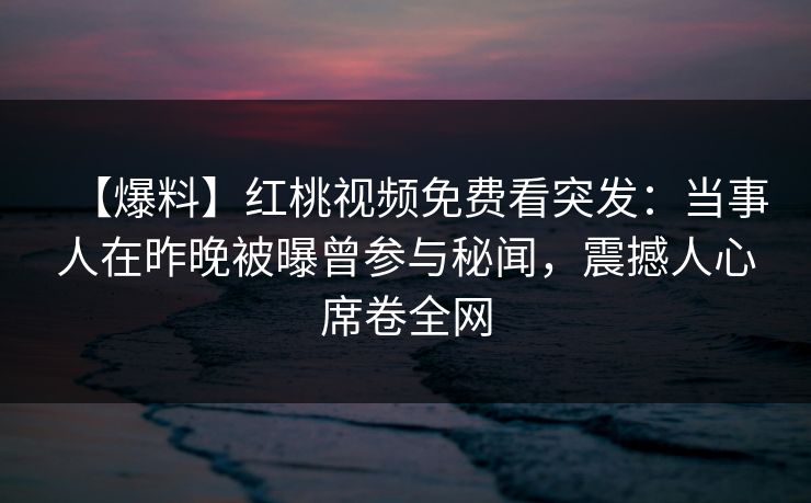 【爆料】红桃视频免费看突发:当事人在昨晚被曝曾参与秘闻,震撼人心席卷全网