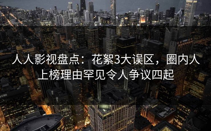 人人影视盘点：花絮3大误区，圈内人上榜理由罕见令人争议四起