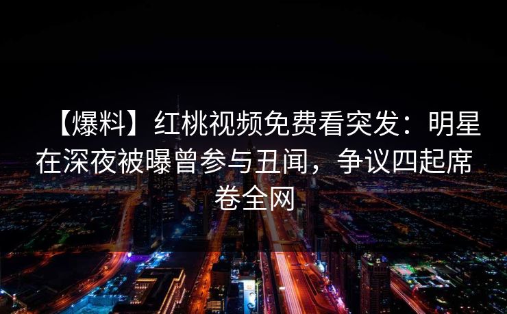【爆料】红桃视频免费看突发:明星在深夜被曝曾参与丑闻,争议四起席卷全网