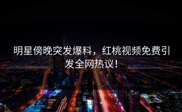 明星傍晚突发爆料，红桃视频免费引发全网热议！