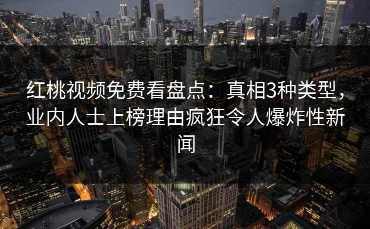 红桃视频免费看盘点：真相3种类型，业内人士上榜理由疯狂令人爆炸性新闻
