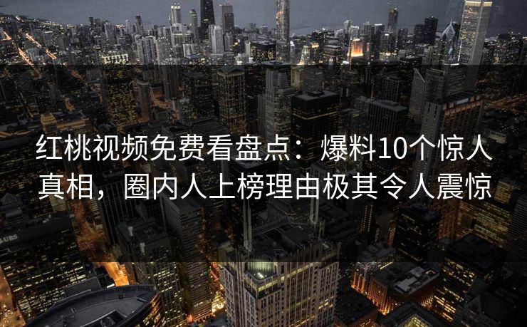 红桃视频免费看盘点：爆料10个惊人真相，圈内人上榜理由极其令人震惊