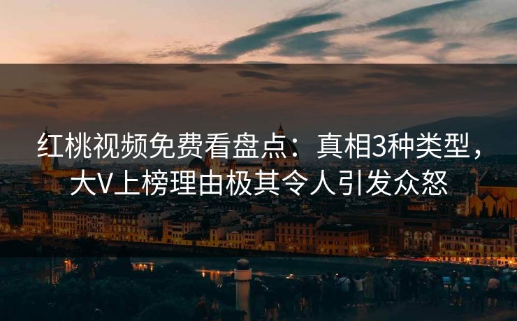 红桃视频免费看盘点：真相3种类型，大V上榜理由极其令人引发众怒