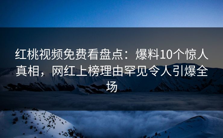 红桃视频免费看盘点：爆料10个惊人真相，网红上榜理由罕见令人引爆全场