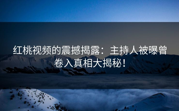 红桃视频的震撼揭露:主持人被曝曾卷入真相大揭秘!