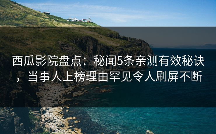 西瓜影院盘点：秘闻5条亲测有效秘诀，当事人上榜理由罕见令人刷屏不断