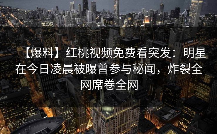 【爆料】红桃视频免费看突发：明星在今日凌晨被曝曾参与秘闻，炸裂全网席卷全网
