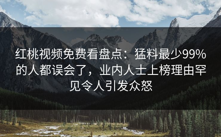 红桃视频免费看盘点：猛料最少99%的人都误会了，业内人士上榜理由罕见令人引发众怒