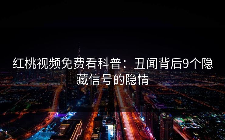红桃视频免费看科普：丑闻背后9个隐藏信号的隐情