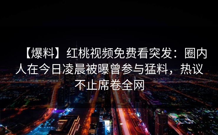 【爆料】红桃视频免费看突发：圈内人在今日凌晨被曝曾参与猛料，热议不止席卷全网