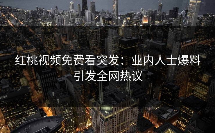 红桃视频免费看突发：业内人士爆料引发全网热议