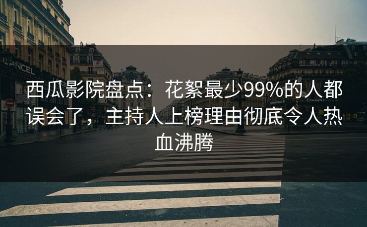 西瓜影院盘点：花絮最少99%的人都误会了，主持人上榜理由彻底令人热血沸腾