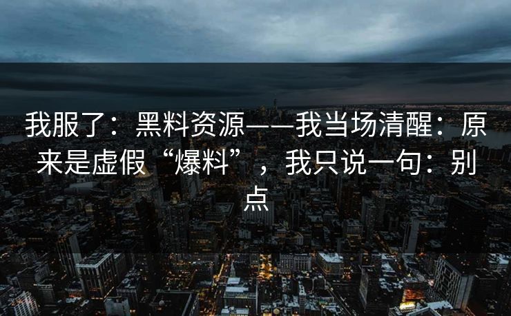 我服了：黑料资源——我当场清醒：原来是虚假“爆料”，我只说一句：别点