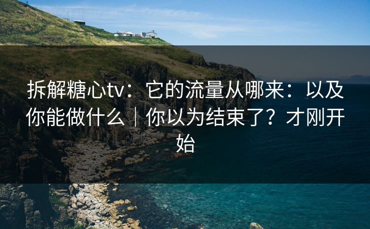 拆解糖心tv：它的流量从哪来：以及你能做什么｜你以为结束了？才刚开始