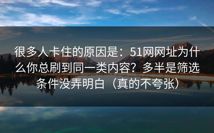 很多人卡住的原因是：51网网址为什么你总刷到同一类内容？多半是筛选条件没弄明白（真的不夸张）
