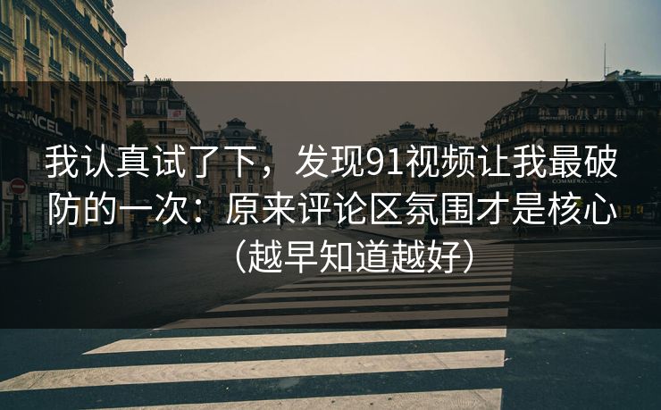 我认真试了下,发现91视频让我最破防的一次:原来评论区氛围才是核心(越早知道越好)