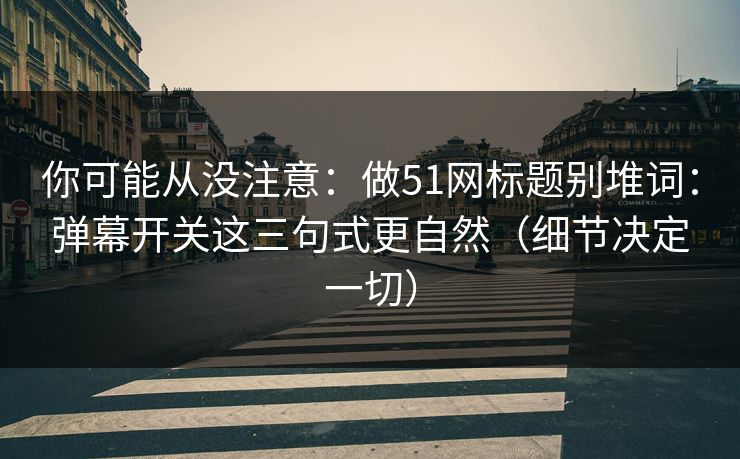 你可能从没注意:做51网标题别堆词:弹幕开关这三句式更自然(细节决定一切)