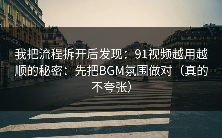 我把流程拆开后发现:91视频越用越顺的秘密:先把BGM氛围做对(真的不夸张)