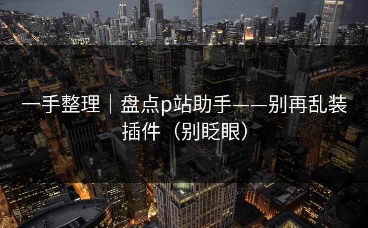 一手整理|盘点p站助手——别再乱装插件(别眨眼)
