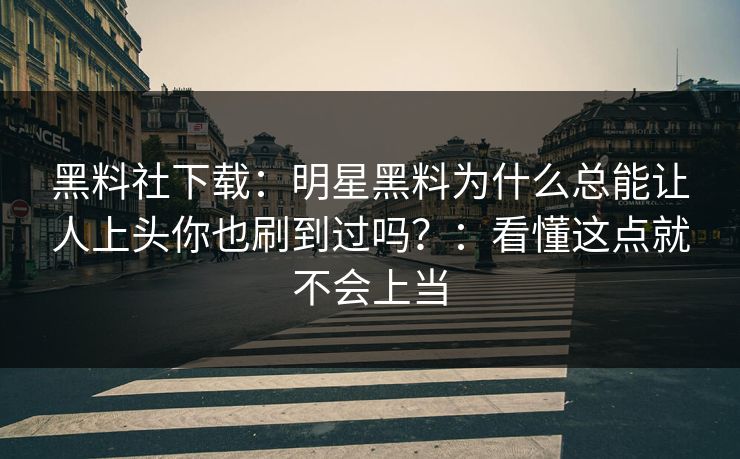 黑料社下载:明星黑料为什么总能让人上头你也刷到过吗?:看懂这点就不会上当