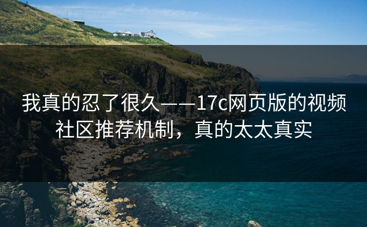 我真的忍了很久——17c网页版的视频社区推荐机制,真的太太真实