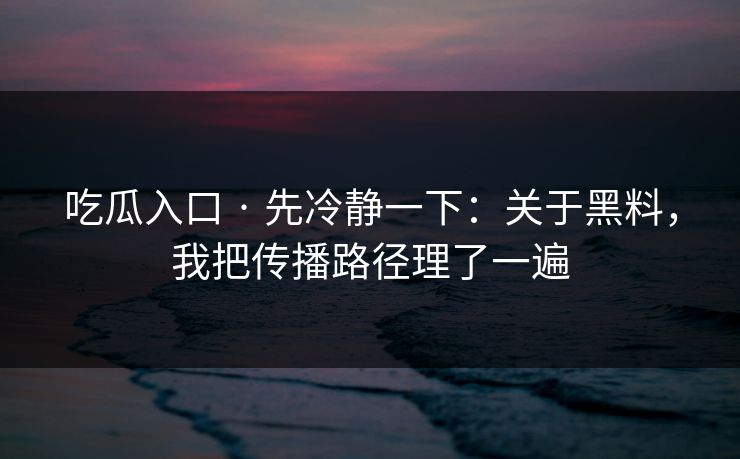 吃瓜入口 · 先冷静一下:关于黑料,我把传播路径理了一遍