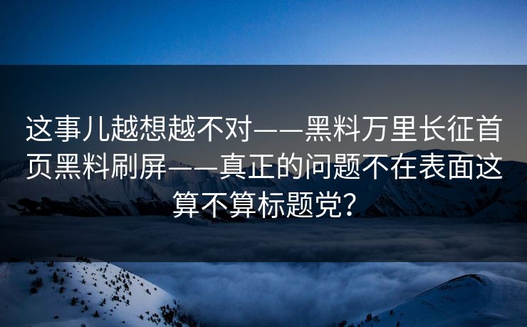 这事儿越想越不对——黑料万里长征首页黑料刷屏——真正的问题不在表面这算不算标题党?