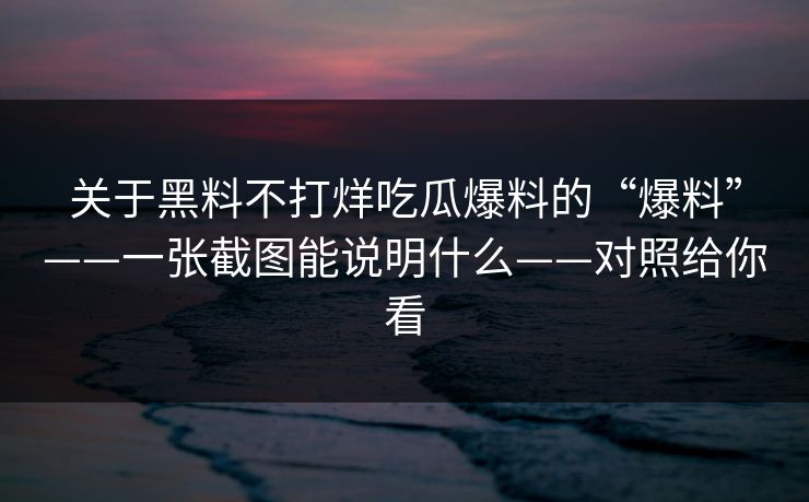 关于黑料不打烊吃瓜爆料的“爆料”——一张截图能说明什么——对照给你看