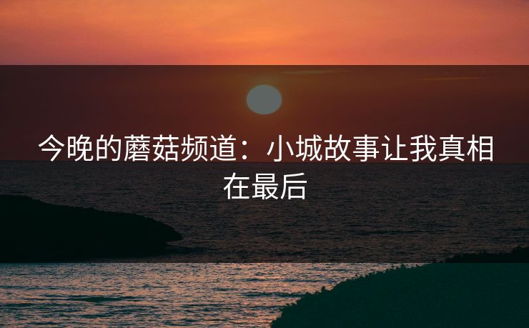 今晚的蘑菇频道:小城故事让我真相在最后