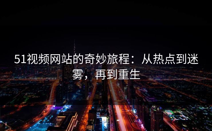 51视频网站的奇妙旅程：从热点到迷雾，再到重生