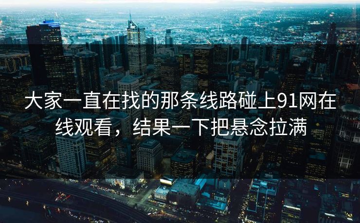 大家一直在找的那条线路碰上91网在线观看，结果一下把悬念拉满