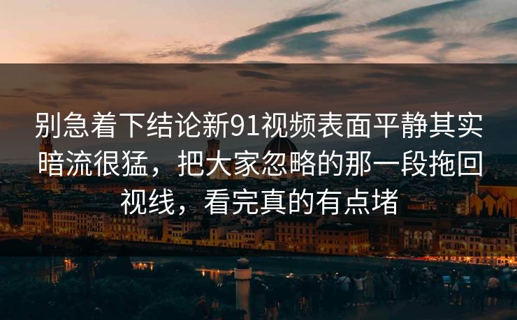 别急着下结论新91视频表面平静其实暗流很猛，把大家忽略的那一段拖回视线，看完真的有点堵