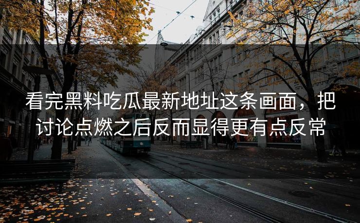 看完黑料吃瓜最新地址这条画面，把讨论点燃之后反而显得更有点反常